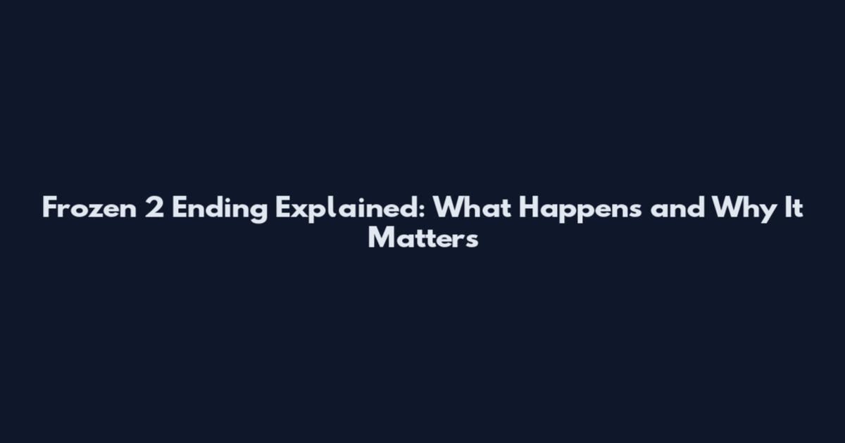 Frozen 2 Ending Explained: What Happens and Why It Matters