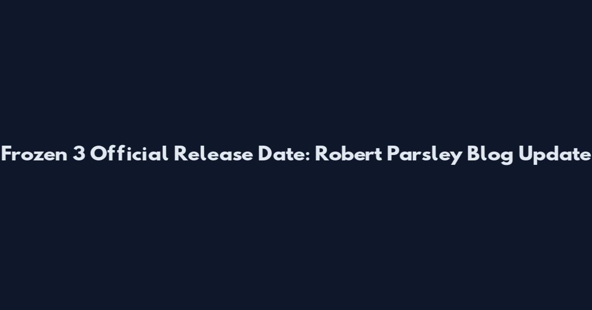 Frozen 3 Official Release Date: Robert Parsley Blog Update