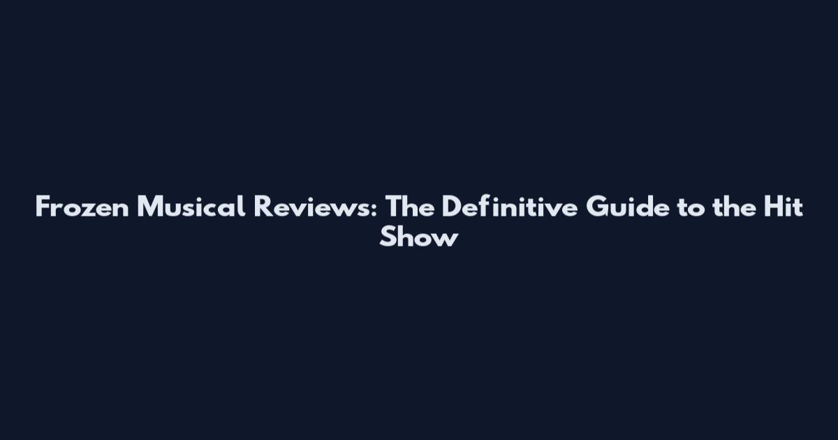 Frozen Musical Reviews: The Definitive Guide to the Hit Show