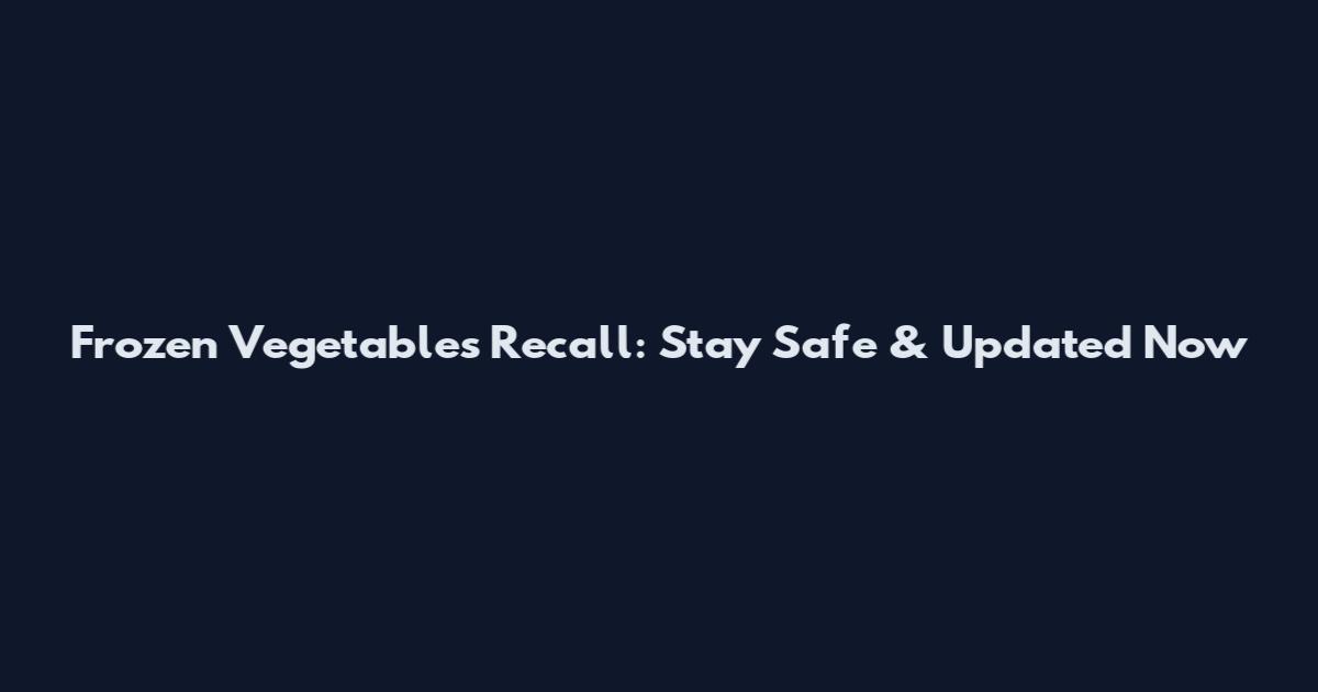 Frozen Vegetables Recall: Stay Safe & Updated Now