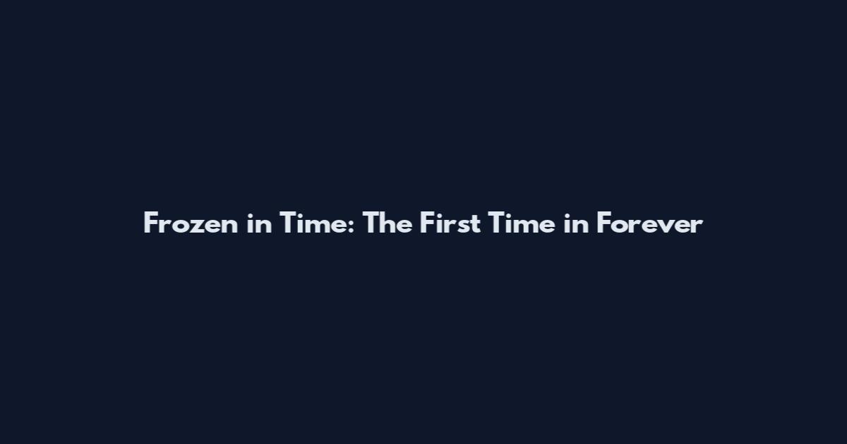Frozen in Time: The First Time in Forever