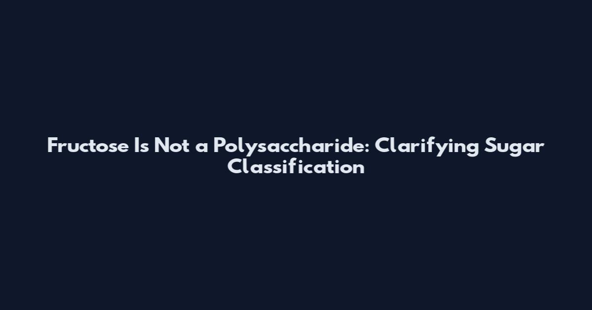 Fructose Is Not a Polysaccharide: Clarifying Sugar Classification