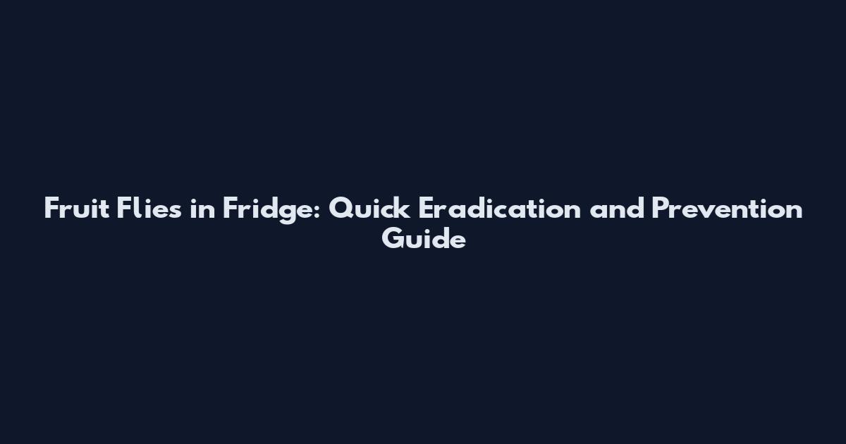 Fruit Flies in Fridge: Quick Eradication and Prevention Guide