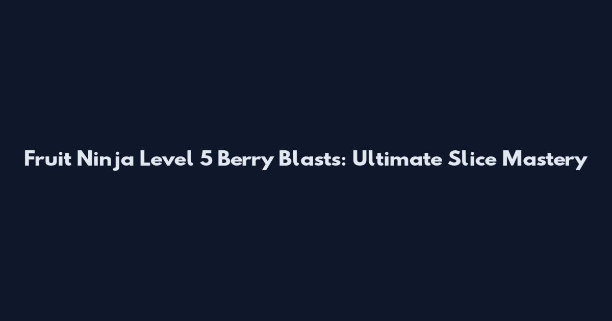 Fruit Ninja Level 5 Berry Blasts: Ultimate Slice Mastery