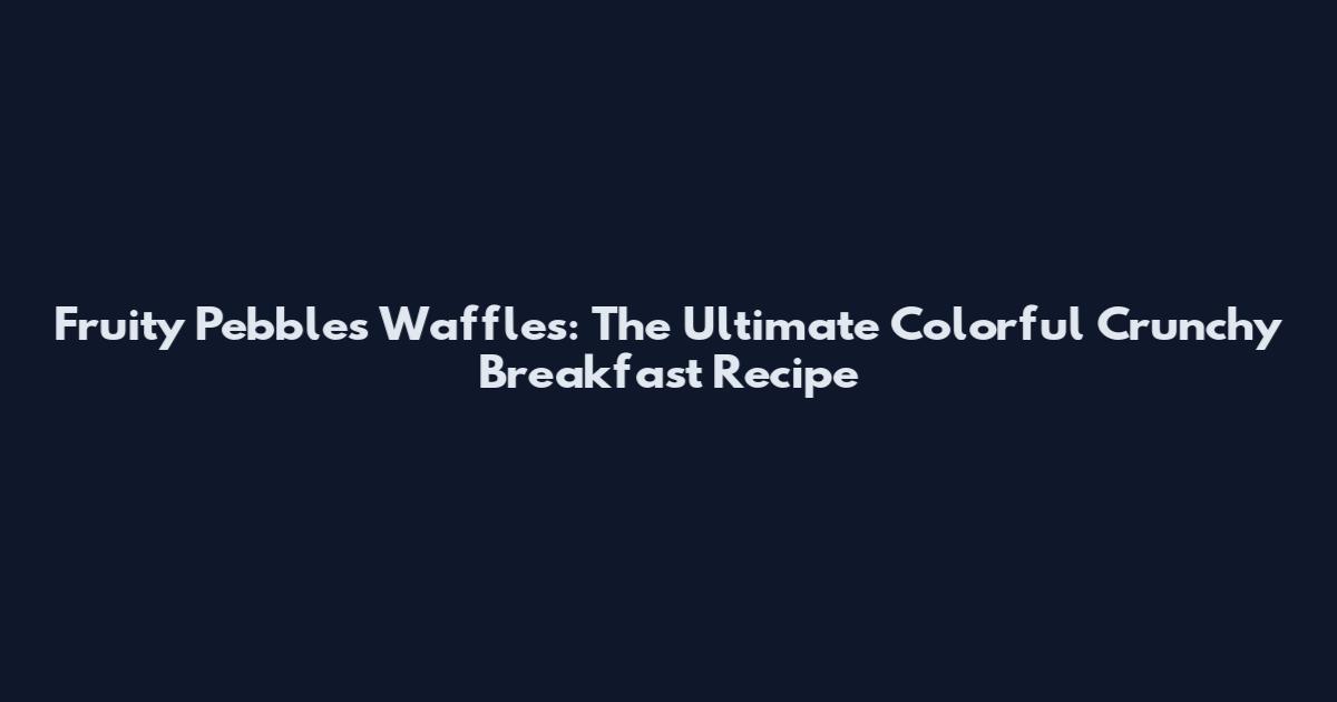 Fruity Pebbles Waffles: The Ultimate Colorful Crunchy Breakfast Recipe