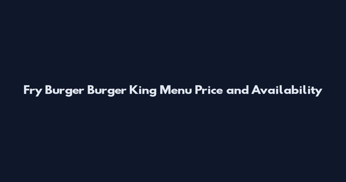 Fry Burger Burger King Menu Price and Availability