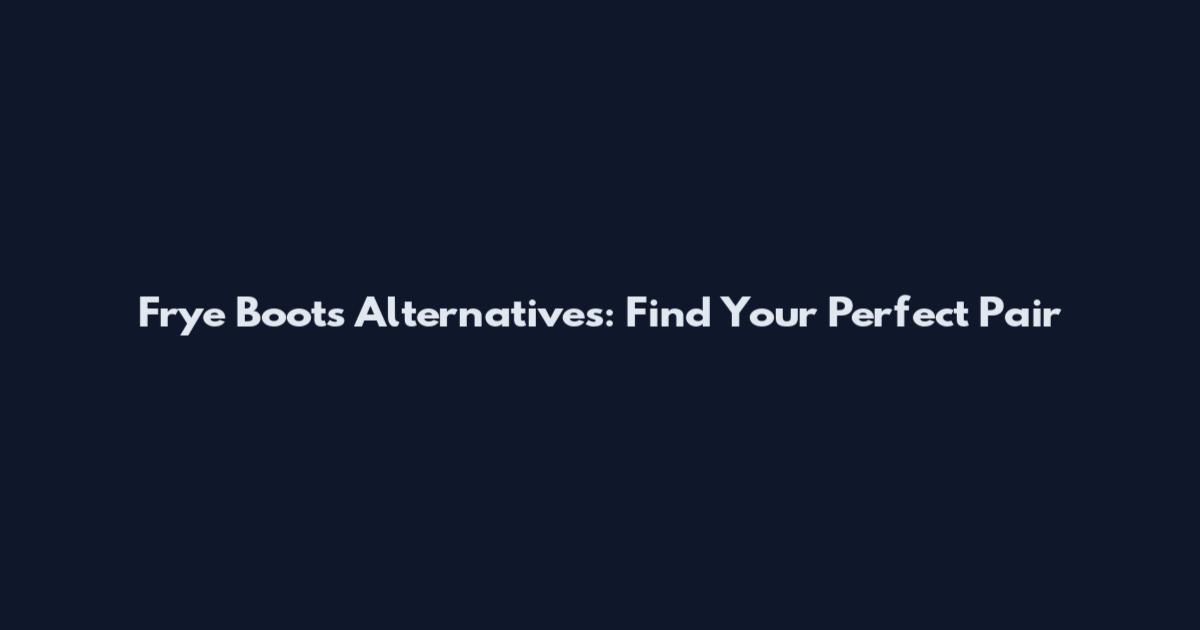 Frye Boots Alternatives: Find Your Perfect Pair