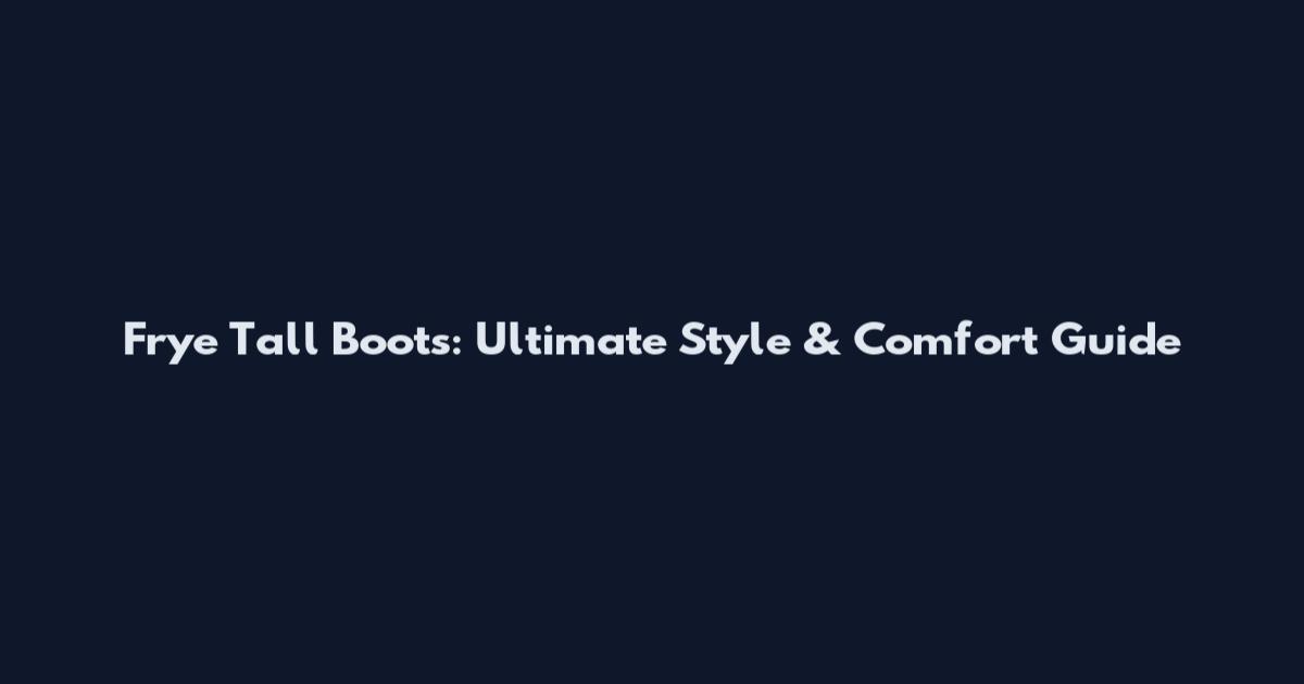 Frye Tall Boots: Ultimate Style & Comfort Guide