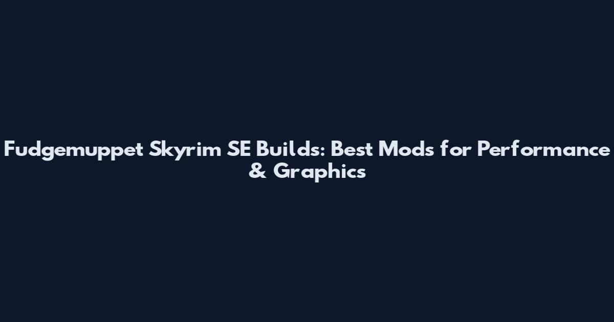 Fudgemuppet Skyrim SE Builds: Best Mods for Performance & Graphics