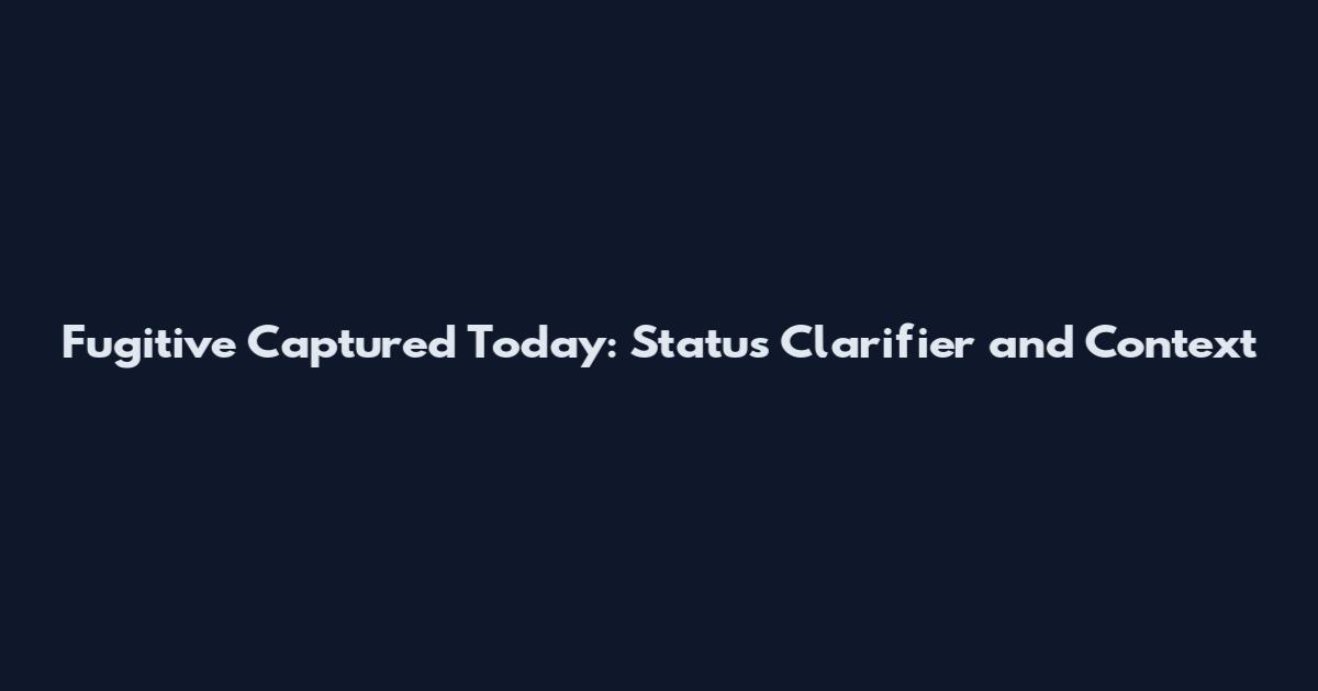 Fugitive Captured Today: Status Clarifier and Context