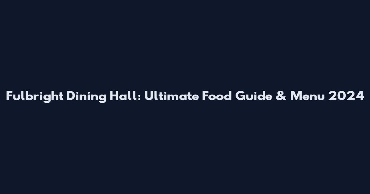 Fulbright Dining Hall: Ultimate Food Guide & Menu 2024