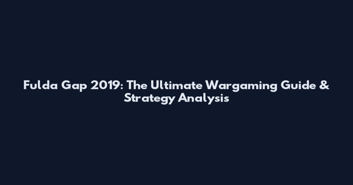Fulda Gap 2019: The Ultimate Wargaming Guide & Strategy Analysis