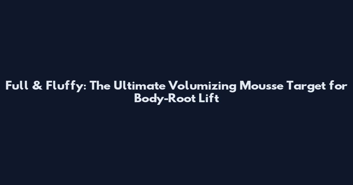 Full & Fluffy: The Ultimate Volumizing Mousse Target for Body-Root Lift