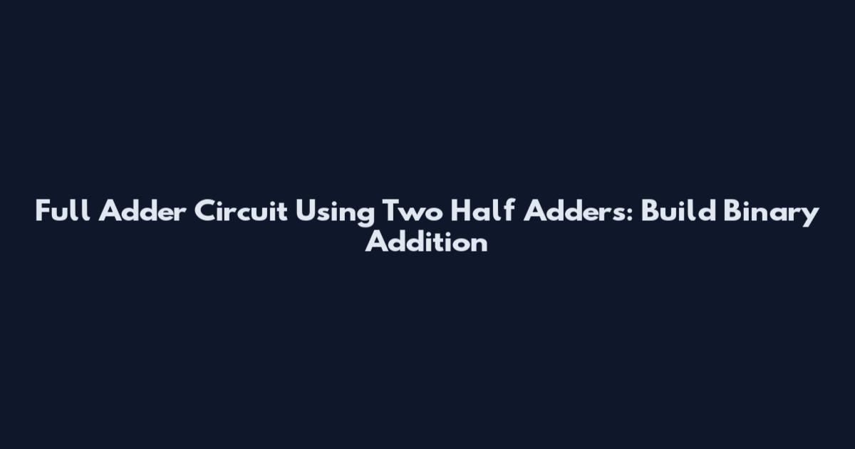 Full Adder Circuit Using Two Half Adders: Build Binary Addition