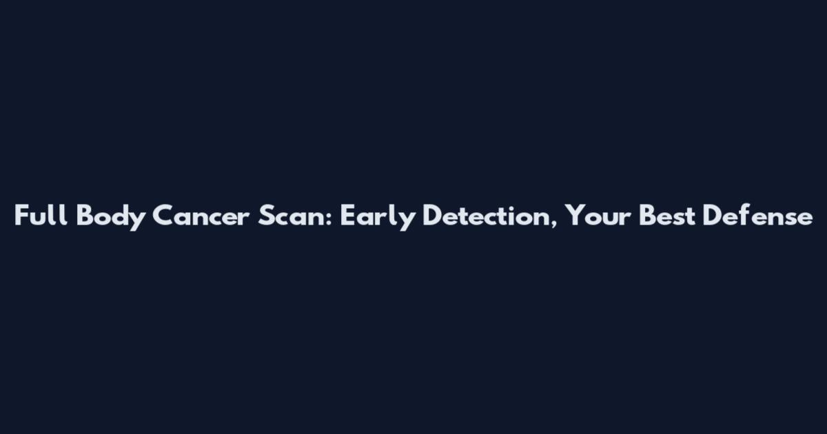 Full Body Cancer Scan: Early Detection, Your Best Defense