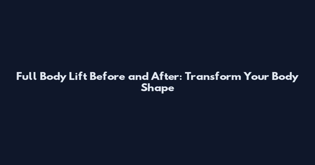 Full Body Lift Before and After: Transform Your Body Shape