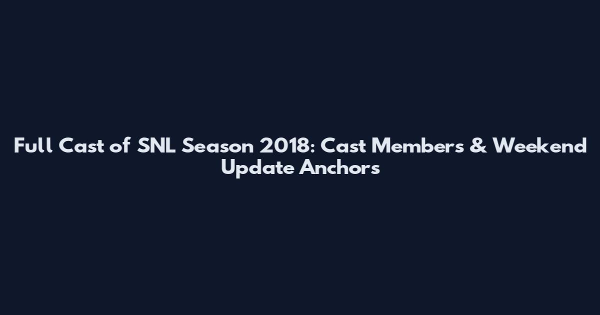 Full Cast of SNL Season 2018: Cast Members & Weekend Update Anchors