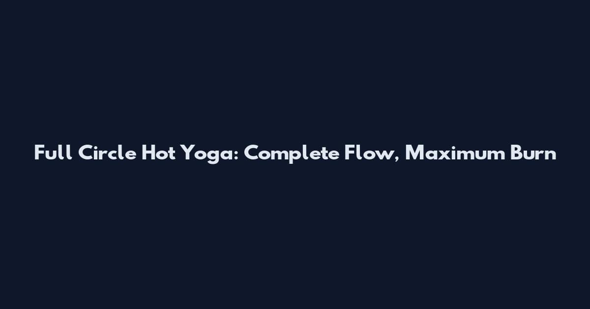 Full Circle Hot Yoga: Complete Flow, Maximum Burn