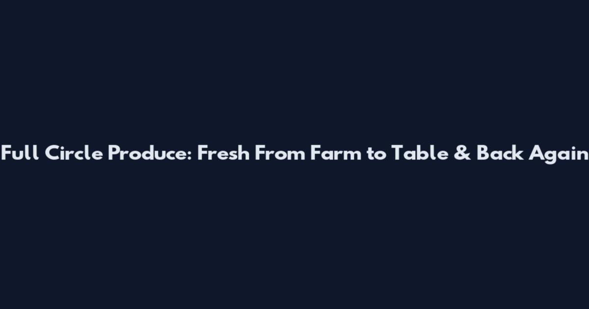 Full Circle Produce: Fresh From Farm to Table & Back Again
