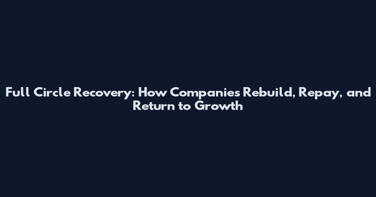 Full Circle Recovery: How Companies Rebuild, Repay, and Return to Growth