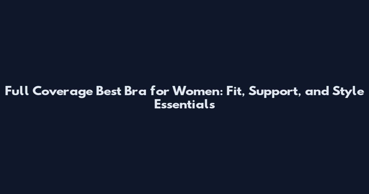 Full Coverage Best Bra for Women: Fit, Support, and Style Essentials