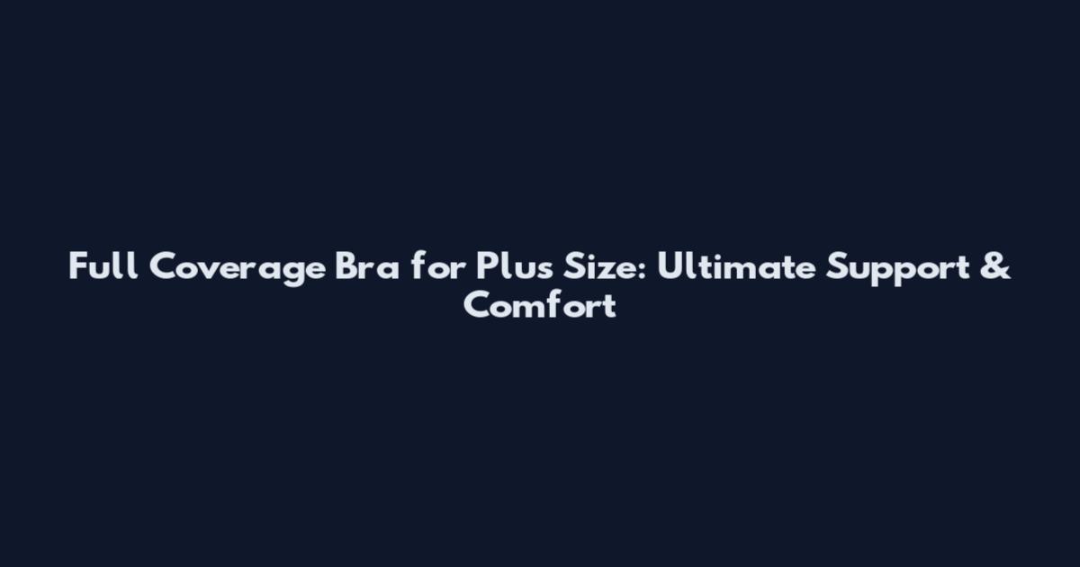 Full Coverage Bra for Plus Size: Ultimate Support & Comfort