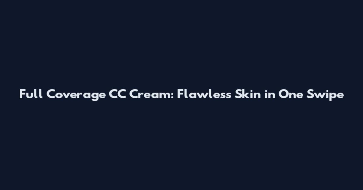Full Coverage CC Cream: Flawless Skin in One Swipe
