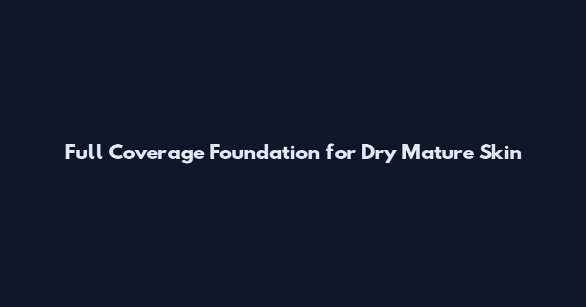 Full Coverage Foundation for Dry Mature Skin