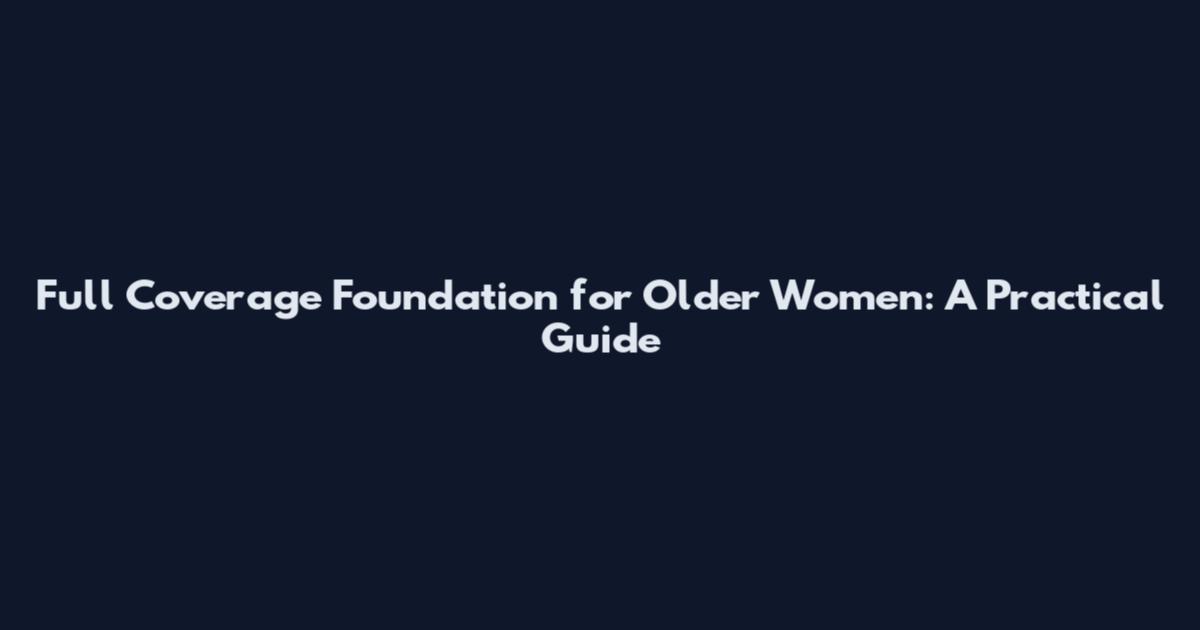 Full Coverage Foundation for Older Women: A Practical Guide