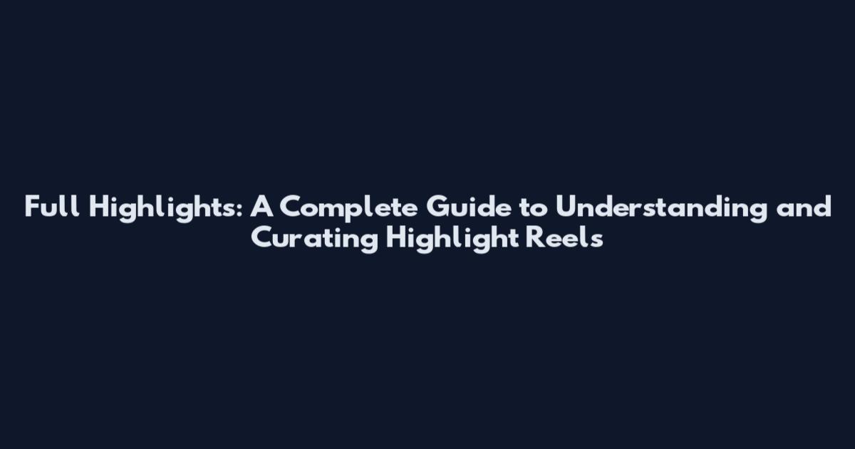 Full Highlights: A Complete Guide to Understanding and Curating Highlight Reels