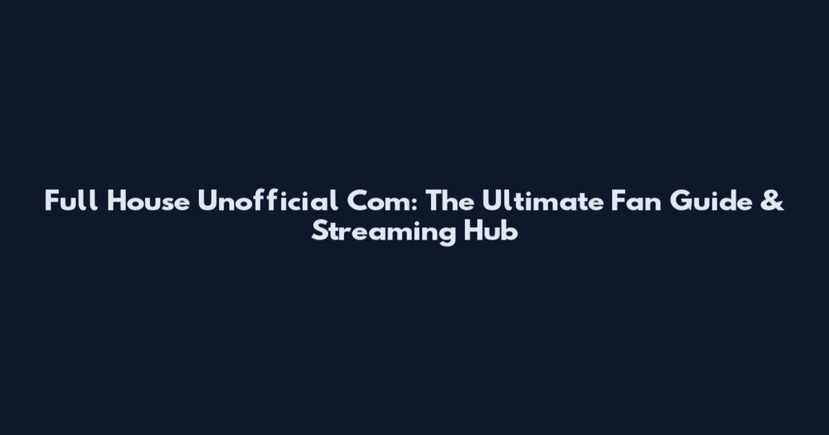 Full House Unofficial Com: The Ultimate Fan Guide & Streaming Hub