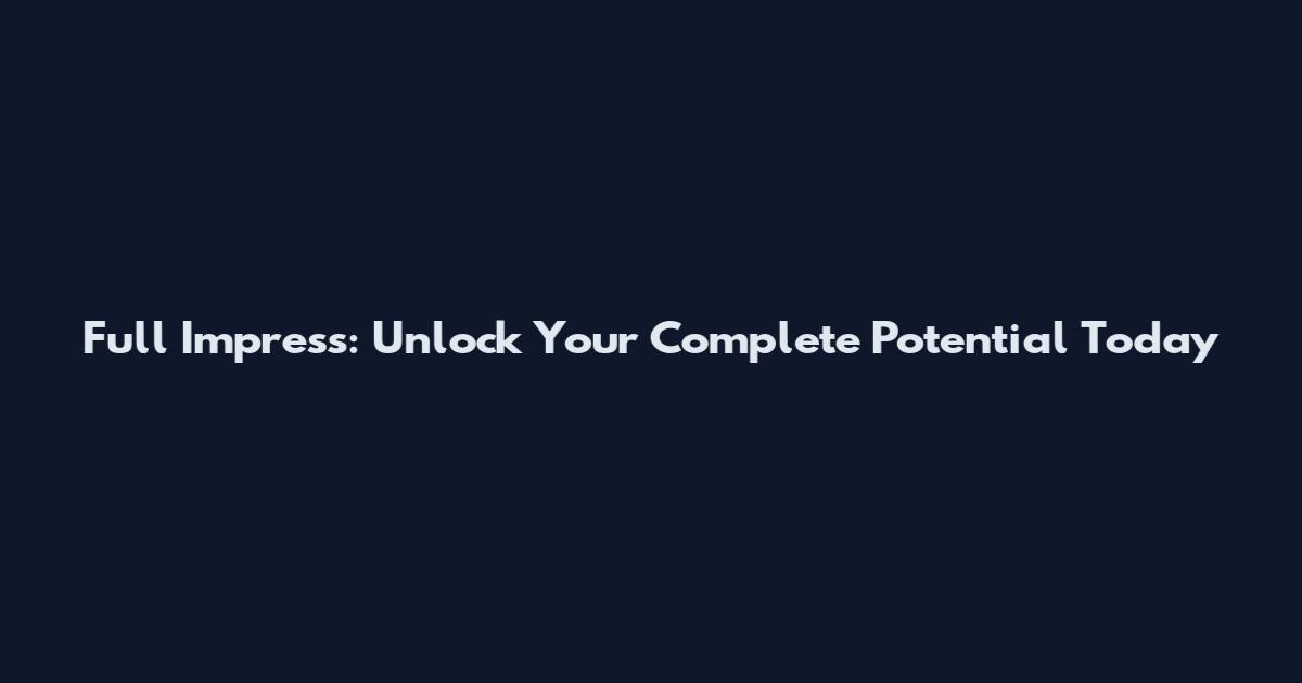 Full Impress: Unlock Your Complete Potential Today