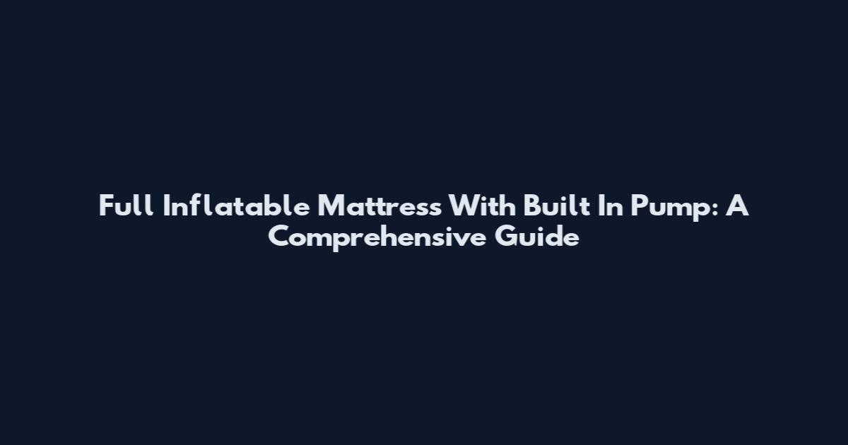 Full Inflatable Mattress With Built In Pump: A Comprehensive Guide
