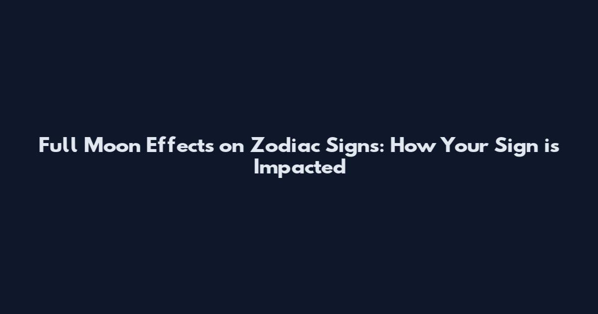 Full Moon Effects on Zodiac Signs: How Your Sign is Impacted