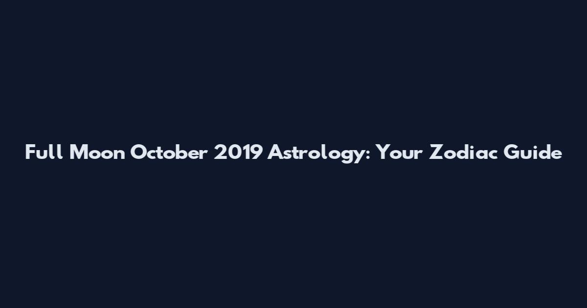 Full Moon October 2019 Astrology: Your Zodiac Guide