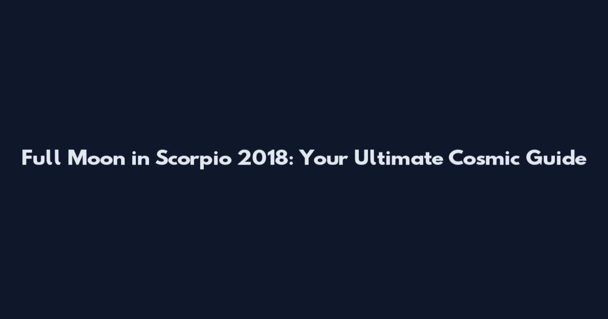 Full Moon in Scorpio 2018: Your Ultimate Cosmic Guide