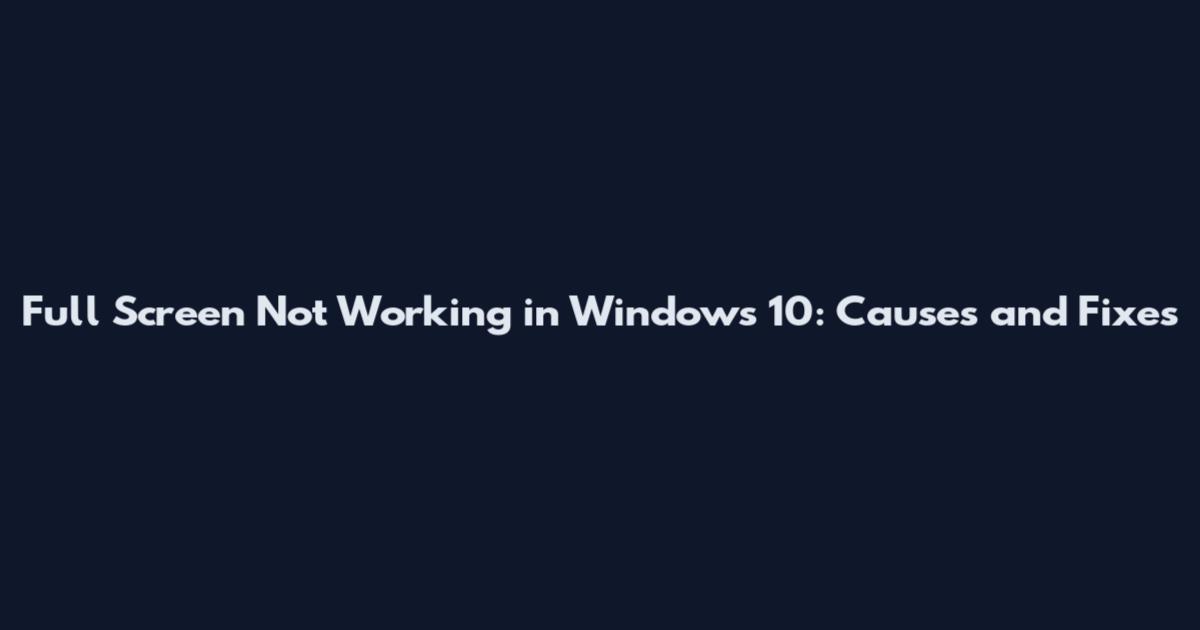 Full Screen Not Working in Windows 10: Causes and Fixes