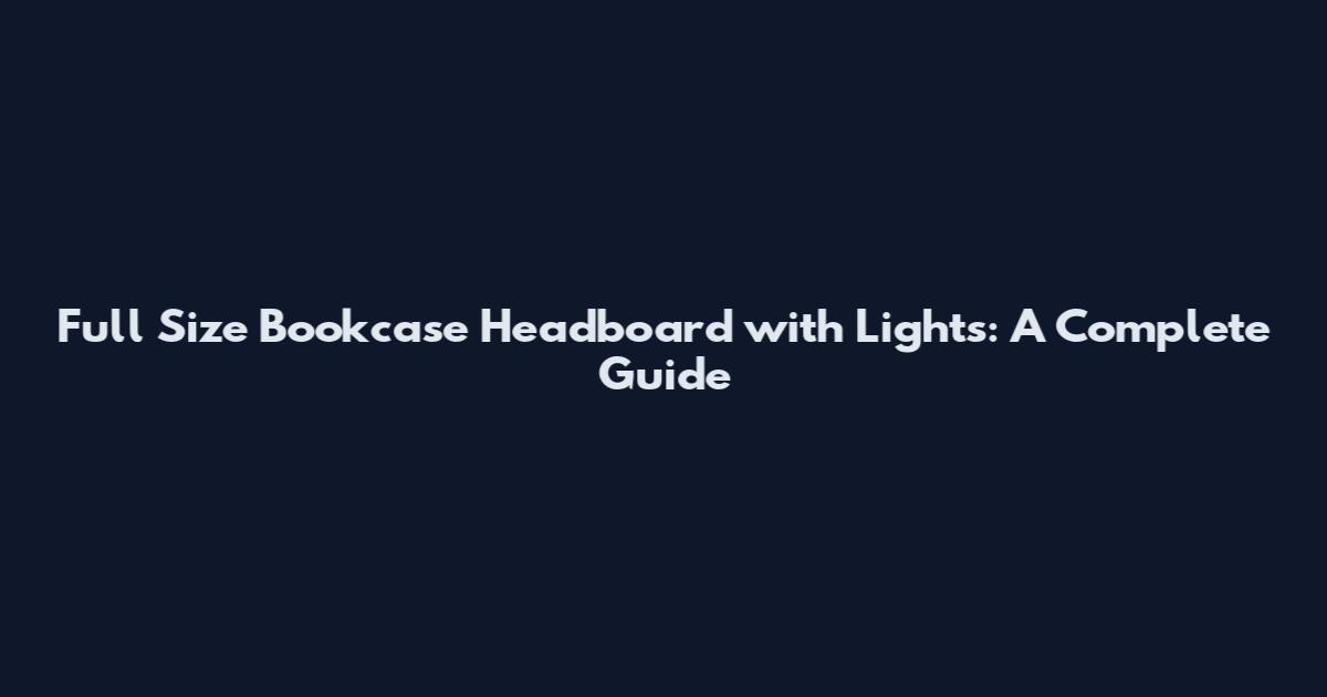 Full Size Bookcase Headboard with Lights: A Complete Guide