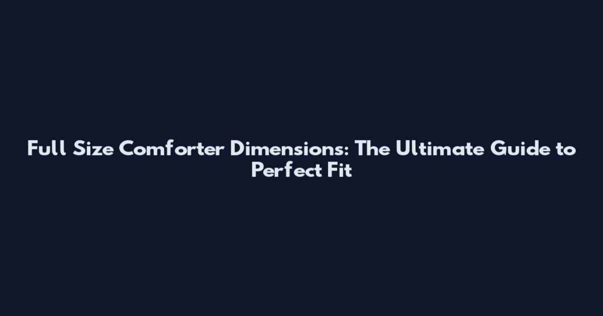 Full Size Comforter Dimensions: The Ultimate Guide to Perfect Fit