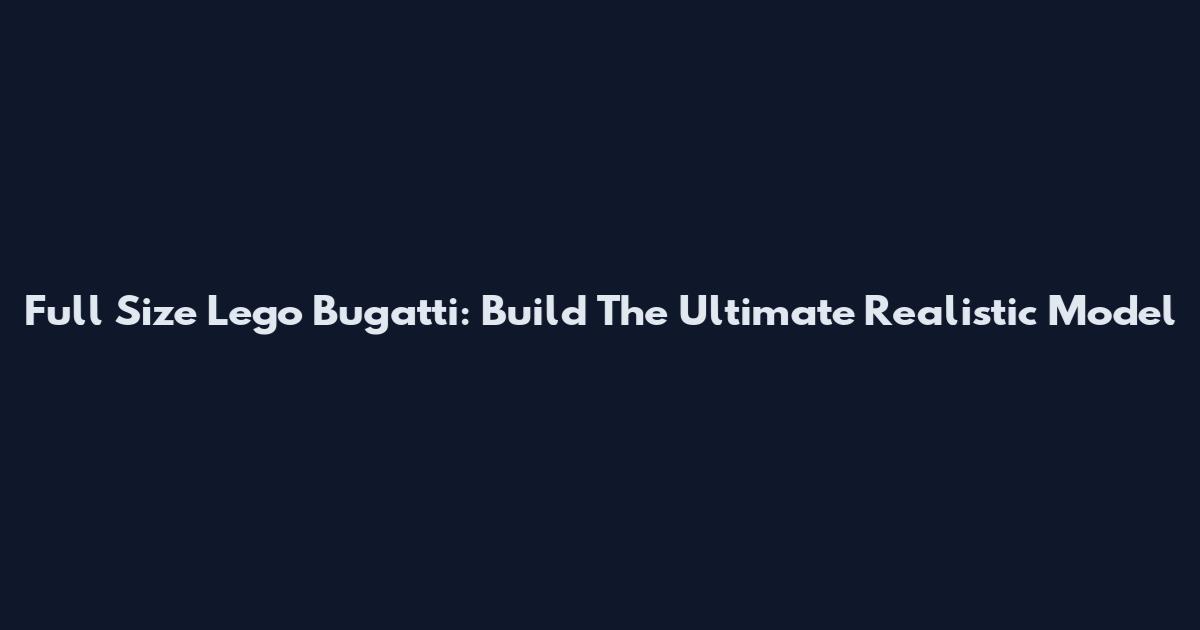 Full Size Lego Bugatti: Build The Ultimate Realistic Model