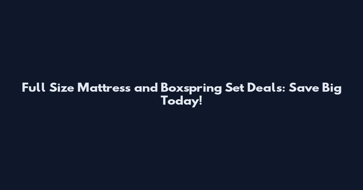 Full Size Mattress and Boxspring Set Deals: Save Big Today!