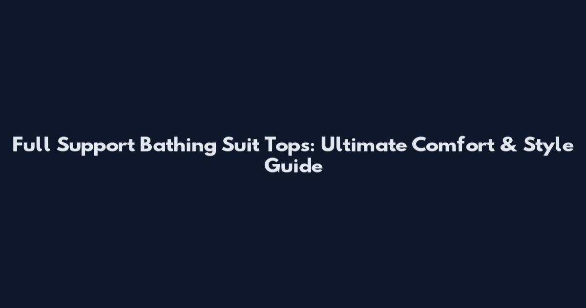 Full Support Bathing Suit Tops: Ultimate Comfort & Style Guide