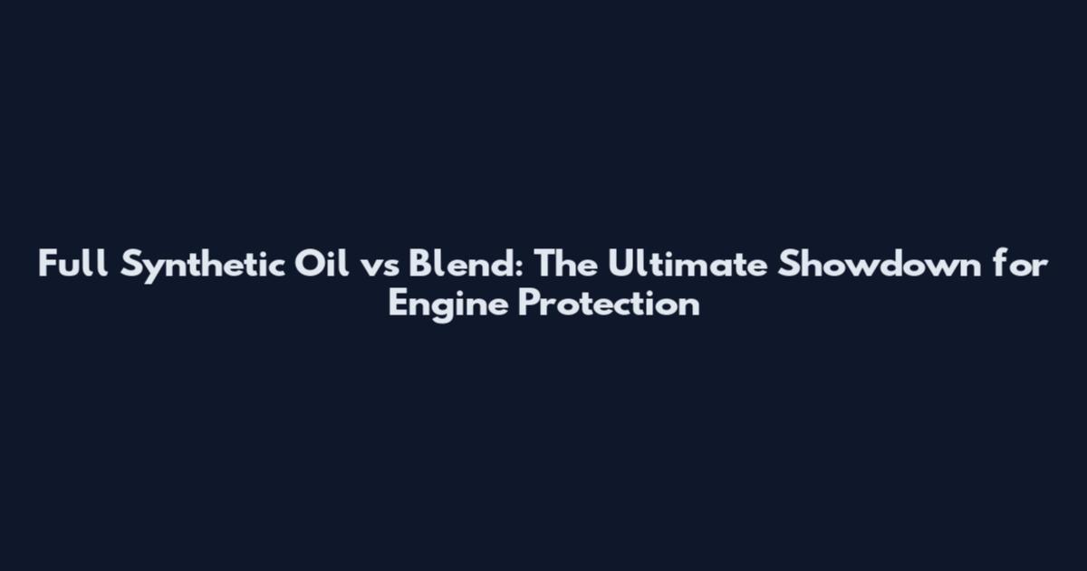 Full Synthetic Oil vs Blend: The Ultimate Showdown for Engine Protection
