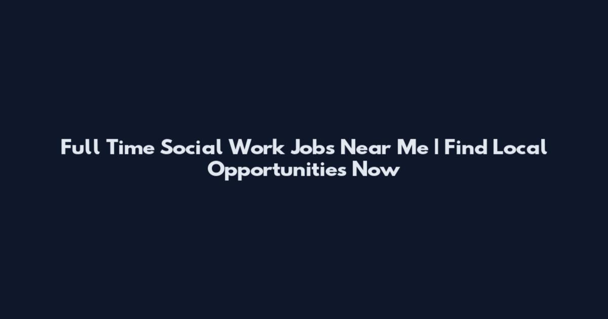 Full Time Social Work Jobs Near Me | Find Local Opportunities Now
