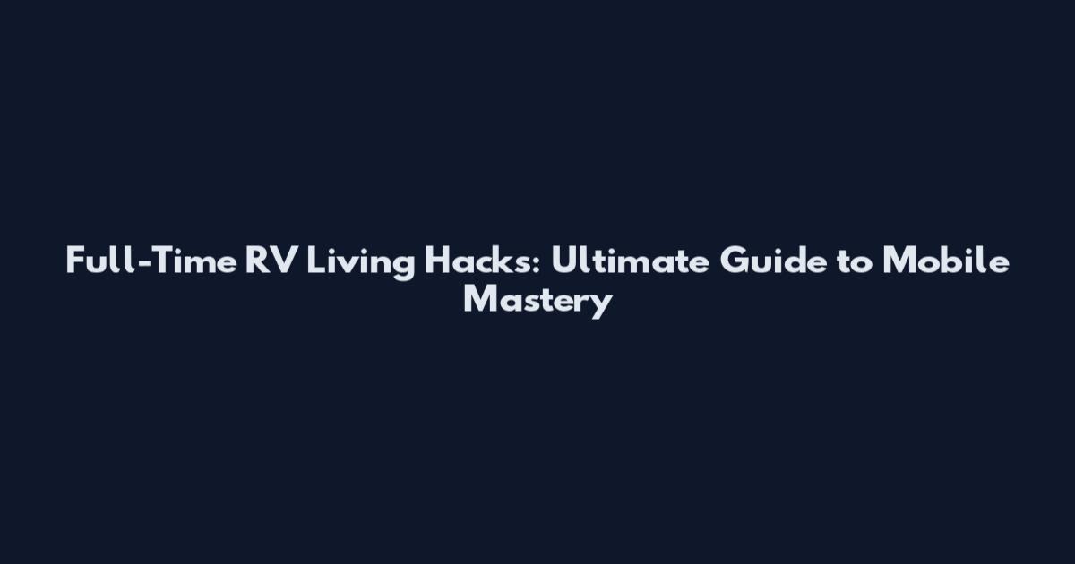 Full-Time RV Living Hacks: Ultimate Guide to Mobile Mastery
