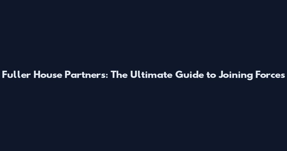 Fuller House Partners: The Ultimate Guide to Joining Forces