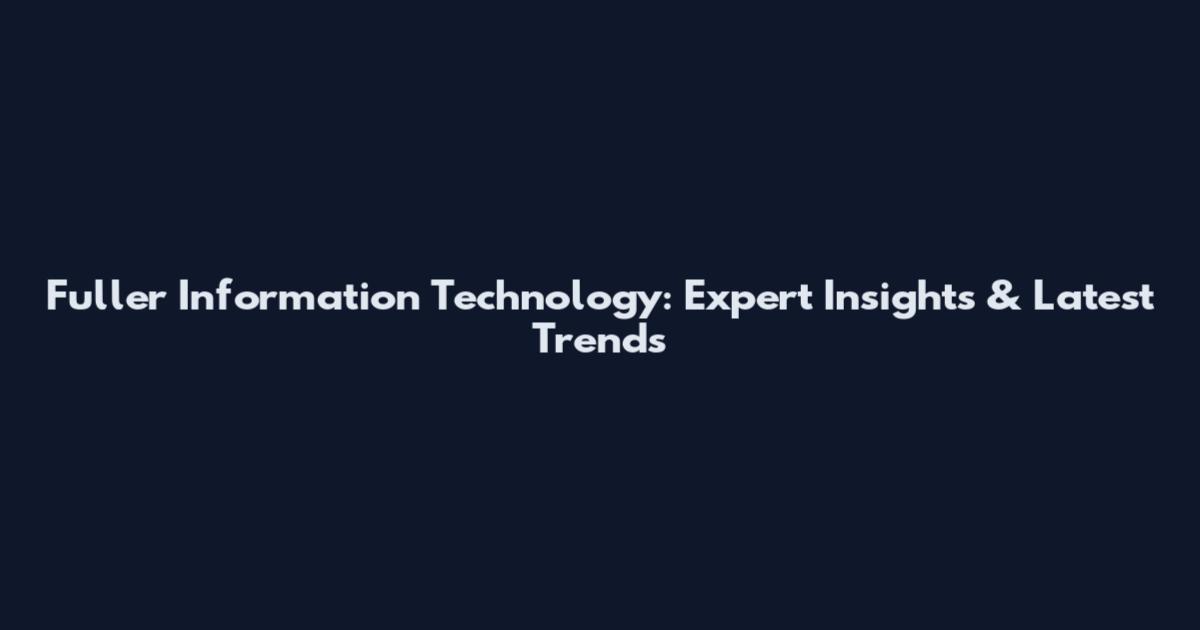 Fuller Information Technology: Expert Insights & Latest Trends