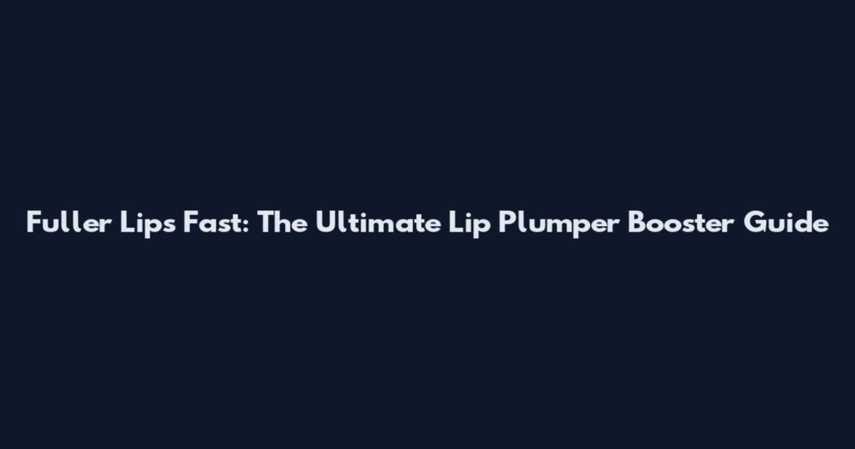 Fuller Lips Fast: The Ultimate Lip Plumper Booster Guide