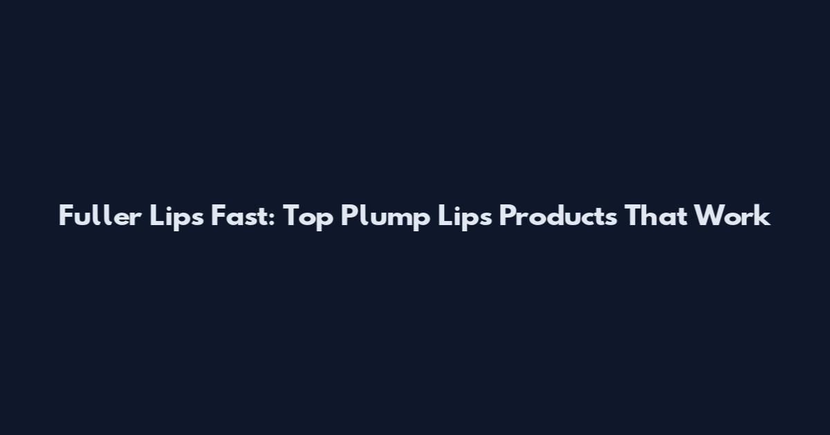 Fuller Lips Fast: Top Plump Lips Products That Work