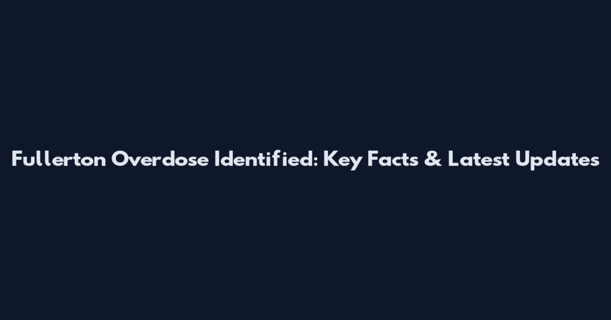 Fullerton Overdose Identified: Key Facts & Latest Updates
